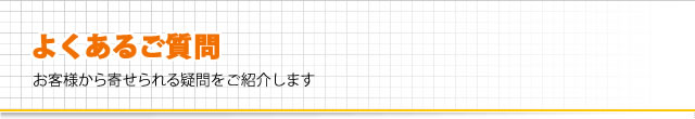 よくあるご質問、お客様から寄せられる疑問をご紹介します