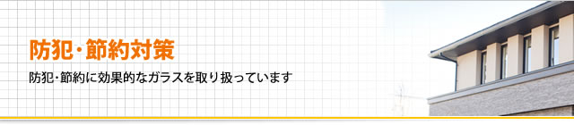 防犯･節約対策、防犯･節約に効果的なガラスを取り扱っています