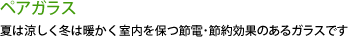 ペアガラス夏は涼しく冬は暖かく室内を保つ節電･節約効果のあるガラスです