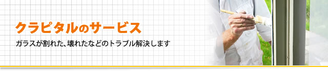 クラピタルのサービス、ガラスが割れた､壊れたなどのトラブル解決します